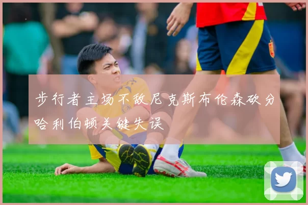 步行者主场不敌尼克斯布伦森砍分哈利伯顿关键失误