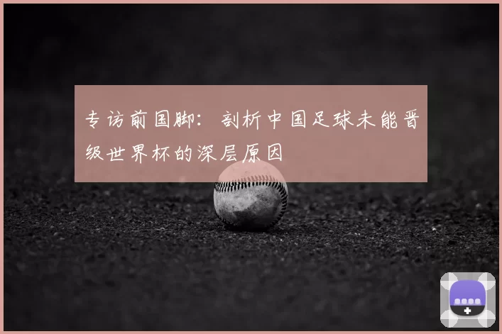 专访前国脚：剖析中国足球未能晋级世界杯的深层原因