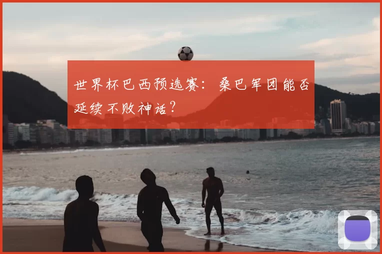 世界杯巴西预选赛:桑巴军团能否延续不败神话?