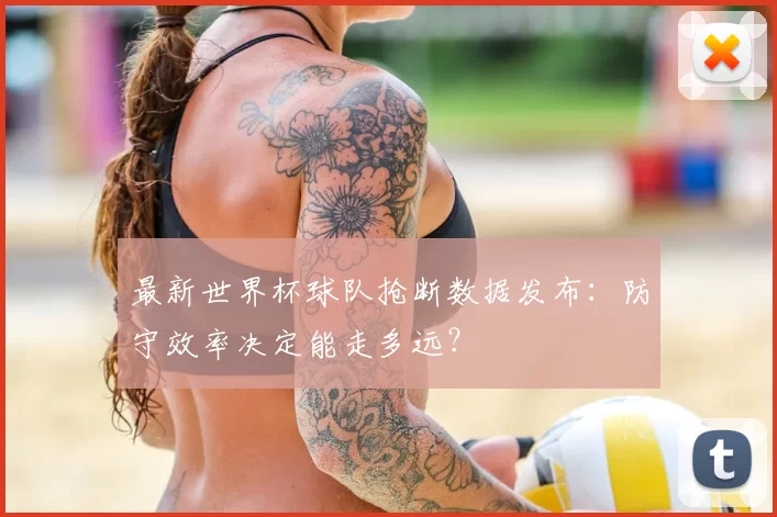 最新世界杯球队抢断数据发布:防守效率决定能走多远?