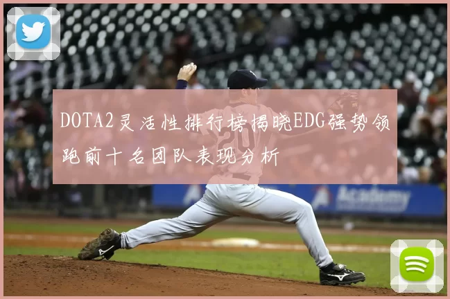 DOTA2灵活性排行榜揭晓EDG强势领跑前十名团队表现分析
