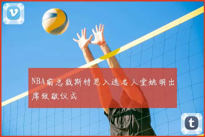 NBA前总裁斯特恩入选名人堂姚明出席致敬仪式