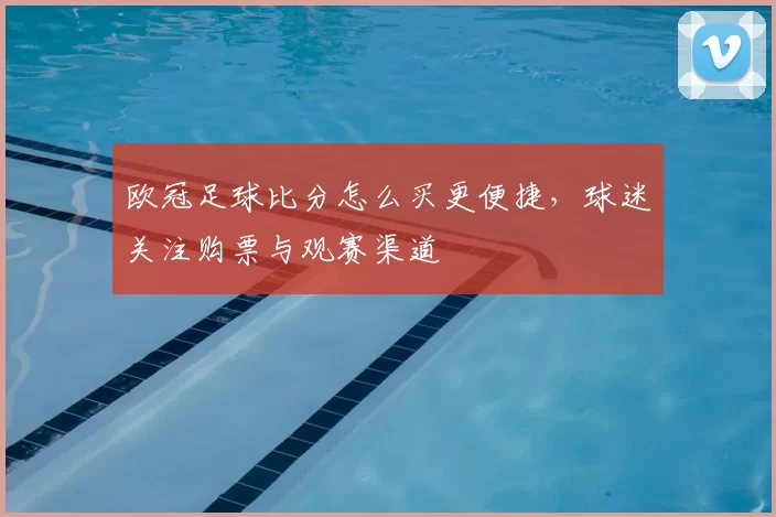 欧冠足球比分怎么买更便捷,球迷关注购票与观赛渠道