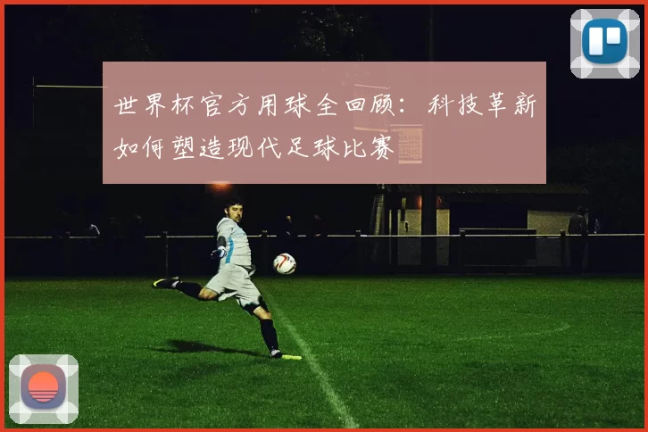 世界杯官方用球全回顾：科技革新如何塑造现代足球比赛