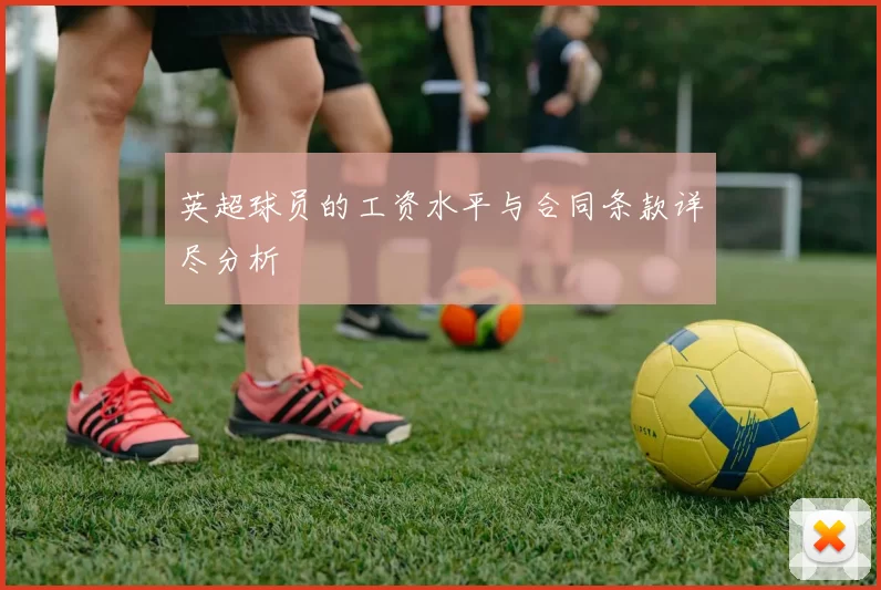 英超球员的工资水平与合同条款详尽分析