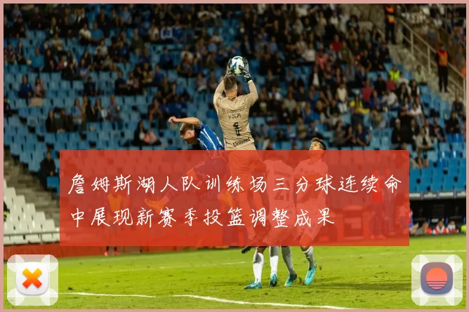 詹姆斯湖人队训练场三分球连续命中展现新赛季投篮调整成果