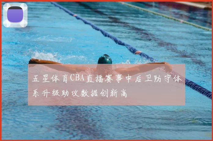 五星体育CBA直播赛事中后卫防守体系升级助攻数据创新高