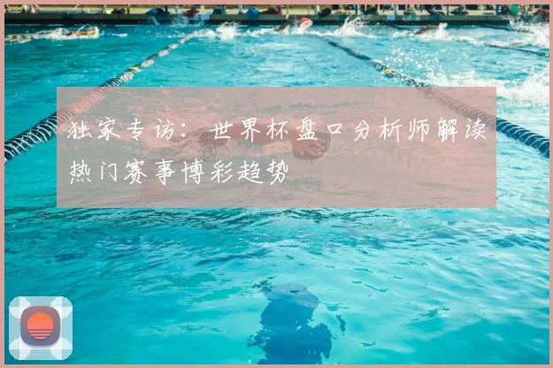 独家专访:世界杯盘口分析师解读热门赛事博彩趋势