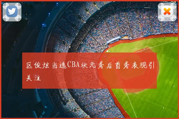 区俊炫当选CBA状元秀后首秀表现引关注