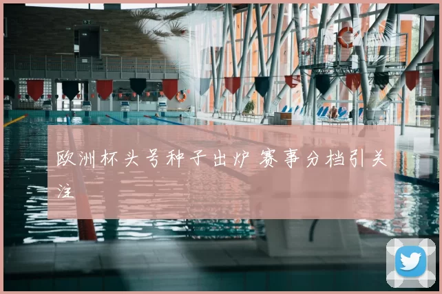欧洲杯头号种子出炉 赛事分档引关注