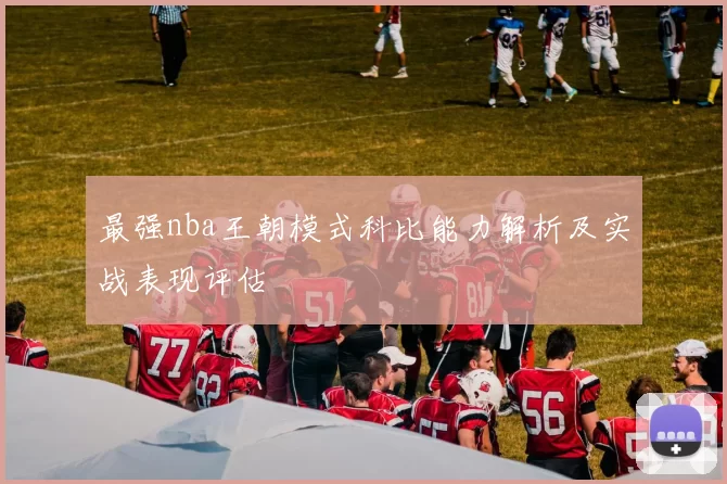 最强nba王朝模式科比能力解析及实战表现评估