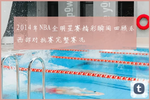 2014年NBA全明星赛精彩瞬间回顾东西部对抗赛完整赛况