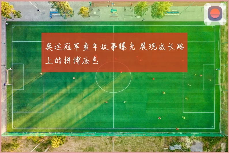 奥运冠军童年故事曝光 展现成长路上的拼搏底色