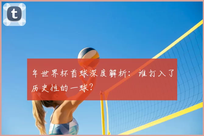 年世界杯首球深度解析:谁打入了历史性的一球?