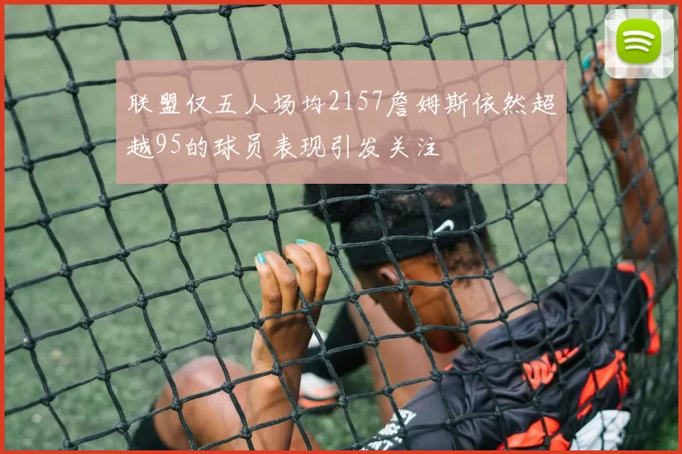 联盟仅五人场均2157詹姆斯依然超越95的球员表现引发关注