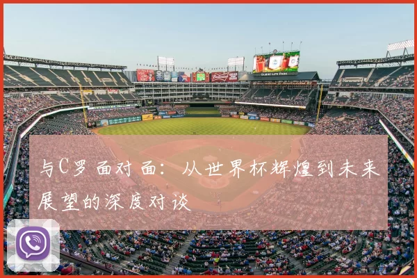 与C罗面对面：从世界杯辉煌到未来展望的深度对谈