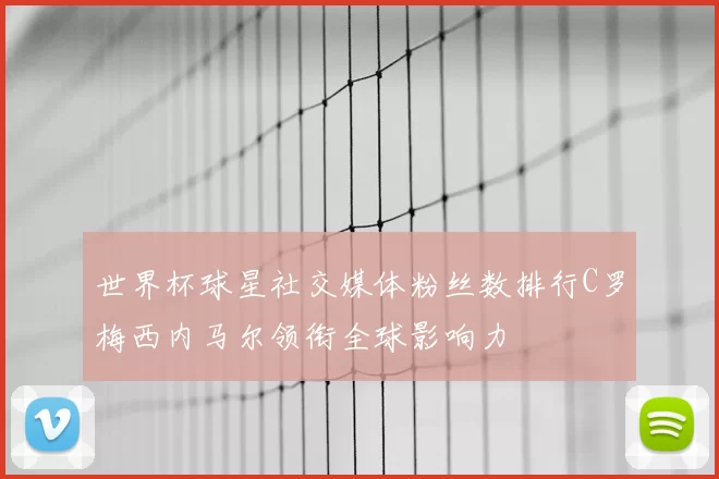 世界杯球星社交媒体粉丝数排行C罗梅西内马尔领衔全球影响力