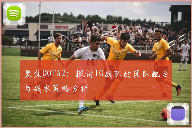 聚焦DOTA2:探讨IG战队的团队配合与战术策略分析