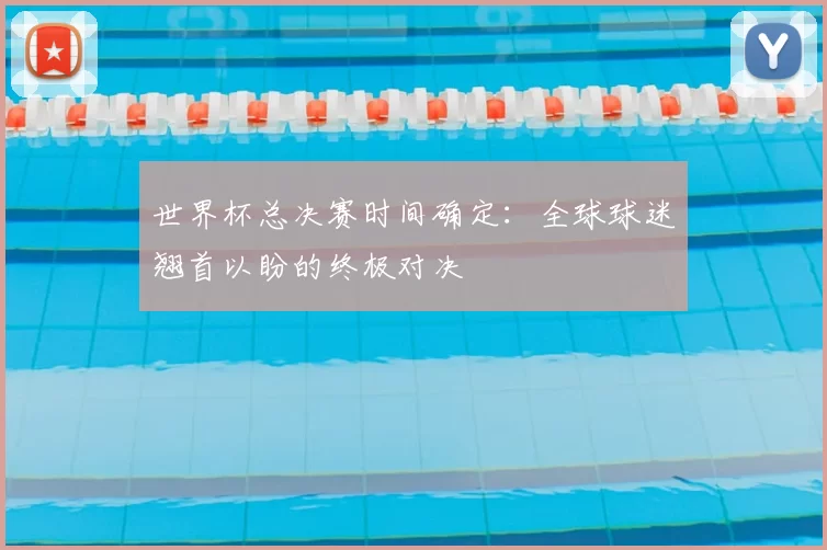 世界杯总决赛时间确定:全球球迷翘首以盼的终极对决