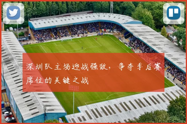 深圳队主场迎战强敌，争夺季后赛席位的关键之战