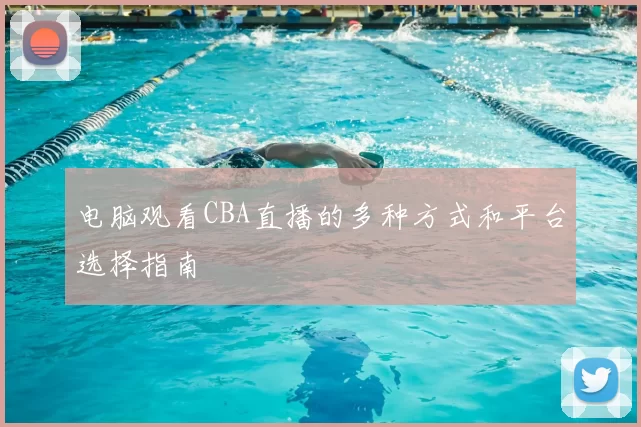 电脑观看CBA直播的多种方式和平台选择指南