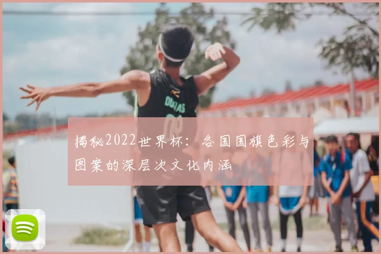 揭秘2022世界杯：各国国旗色彩与图案的深层次文化内涵