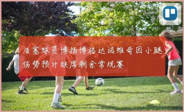 活塞球员博扬博格达诺维奇因小腿伤势预计缺席剩余常规赛