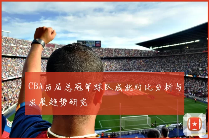 CBA历届总冠军球队成就对比分析与发展趋势研究