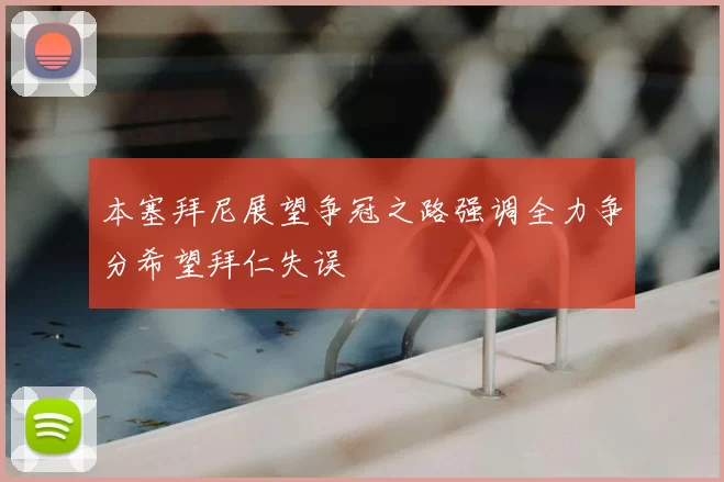 本塞拜尼展望争冠之路强调全力争分希望拜仁失误