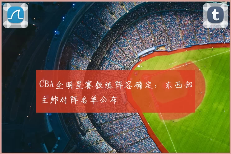 CBA全明星赛教练阵容确定,东西部主帅对阵名单公布
