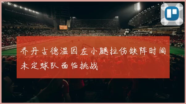 乔丹古德温因左小腿拉伤缺阵时间未定球队面临挑战