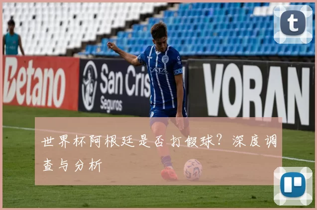 世界杯阿根廷是否打假球？深度调查与分析