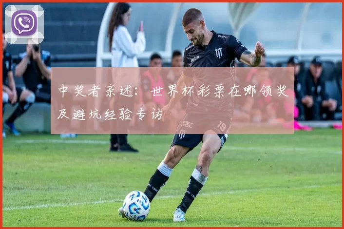 中奖者亲述:世界杯彩票在哪领奖及避坑经验专访