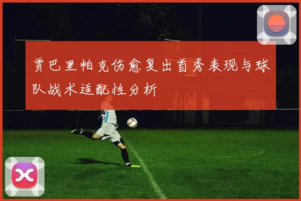 贾巴里帕克伤愈复出首秀表现与球队战术适配性分析