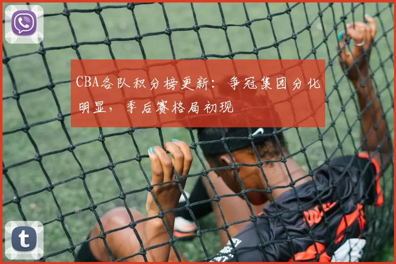CBA各队积分榜更新:争冠集团分化明显,季后赛格局初现