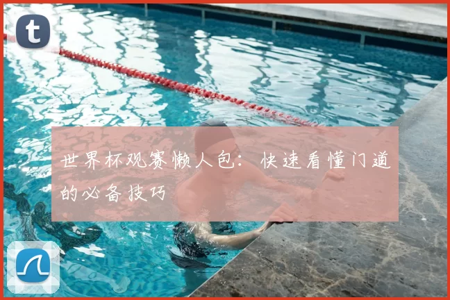 世界杯观赛懒人包:快速看懂门道的必备技巧