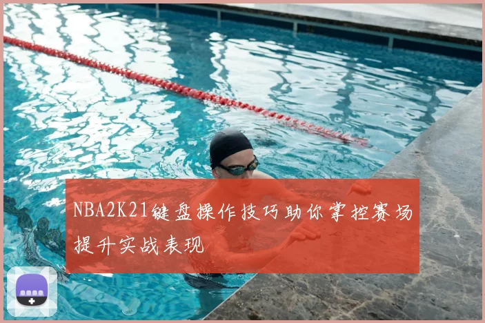 NBA2K21键盘操作技巧助你掌控赛场提升实战表现