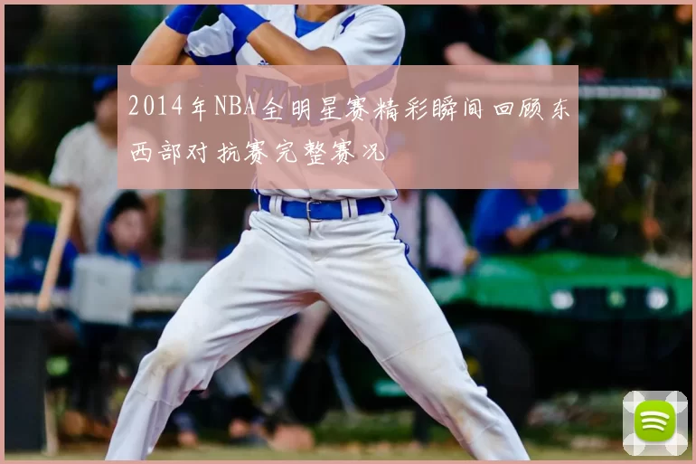2014年NBA全明星赛精彩瞬间回顾东西部对抗赛完整赛况