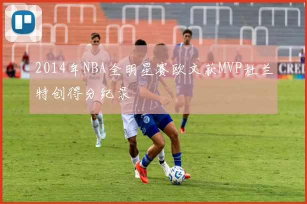 2014年NBA全明星赛欧文获MVP杜兰特创得分纪录