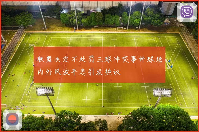 联盟决定不处罚三球冲突事件球场内外风波平息引发热议