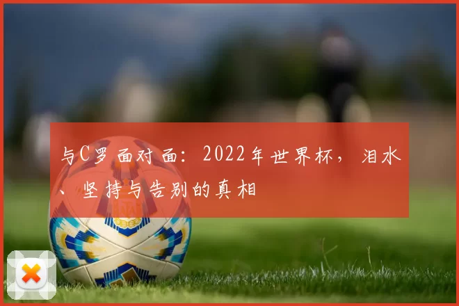 与C罗面对面：2022年世界杯，泪水、坚持与告别的真相