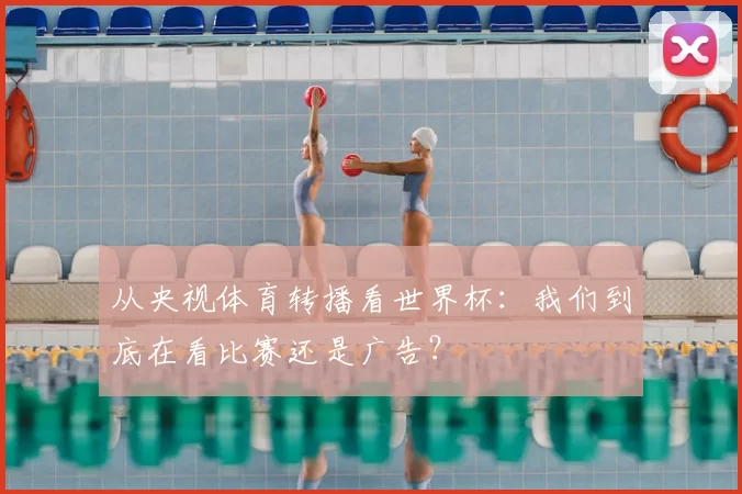 从央视体育转播看世界杯:我们到底在看比赛还是广告?