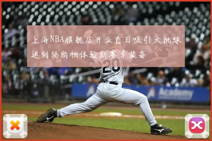 上海NBA旗舰店开业首日吸引大批球迷到场购物体验新赛季装备