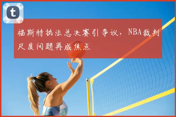 福斯特执法总决赛引争议，NBA裁判尺度问题再成焦点