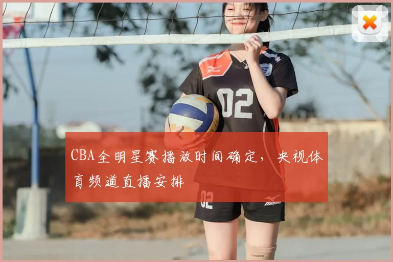 CBA全明星赛播放时间确定,央视体育频道直播安排