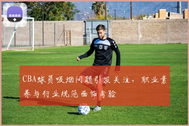 CBA球员吸烟问题引发关注，职业素养与行业规范面临考验
