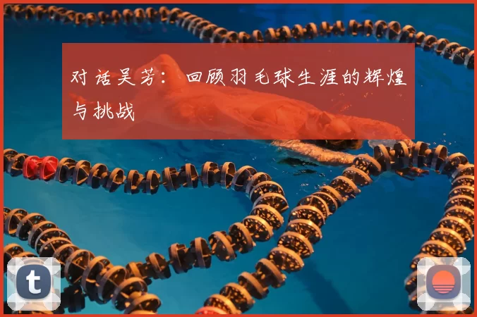对话吴芳:回顾羽毛球生涯的辉煌与挑战