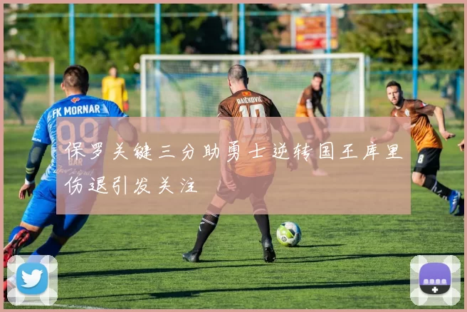 保罗关键三分助勇士逆转国王库里伤退引发关注