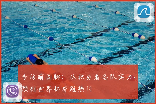专访前国脚:从积分看各队实力,预测世界杯夺冠热门