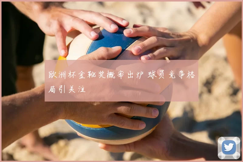 欧洲杯金靴奖概率出炉 球员竞争格局引关注